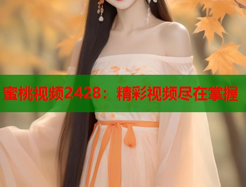 蜜桃视频2428：精彩视频尽在掌握  第1张