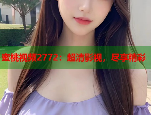 蜜桃视频2772：超清影视，尽享精彩  第1张
