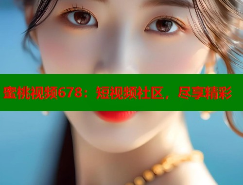 蜜桃视频678：短视频社区，尽享精彩  第1张