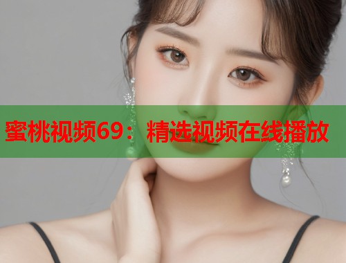 蜜桃视频69：精选视频在线播放  第1张