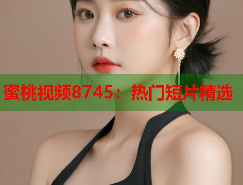 蜜桃视频8745：热门短片精选  第1张
