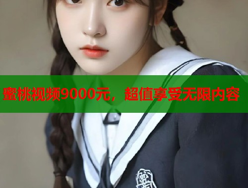 蜜桃视频9000元，超值享受无限内容  第1张