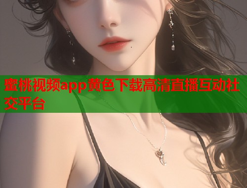 蜜桃视频app黄色下载高清直播互动社交平台  第1张