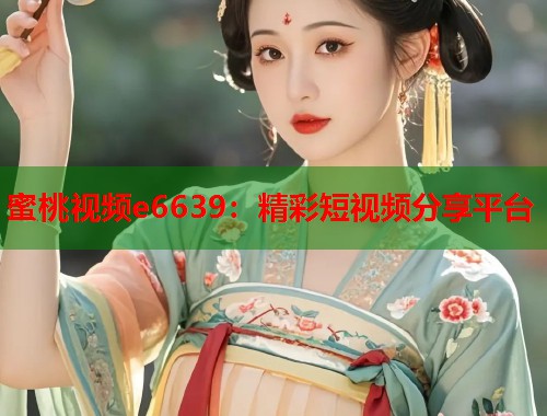 蜜桃视频e6639：精彩短视频分享平台  第2张