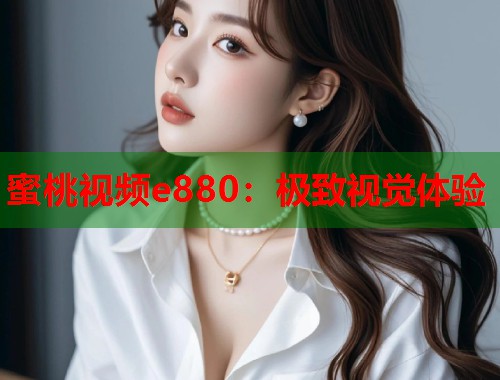 蜜桃视频e880：极致视觉体验  第1张