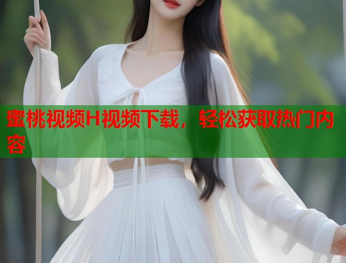 蜜桃视频H视频下载，轻松获取热门内容  第1张
