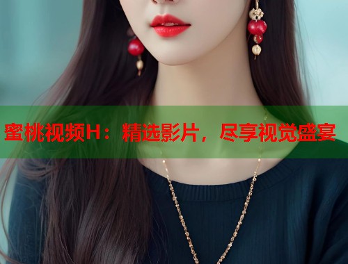 蜜桃视频H：精选影片，尽享视觉盛宴  第1张