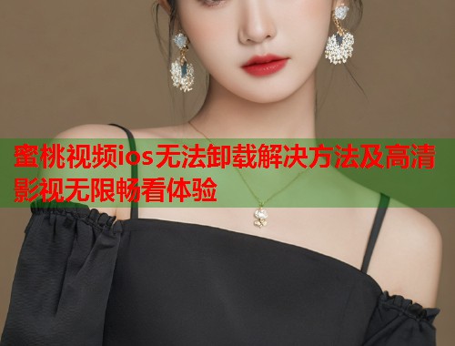 蜜桃视频ios无法卸载解决方法及高清影视无限畅看体验  第1张