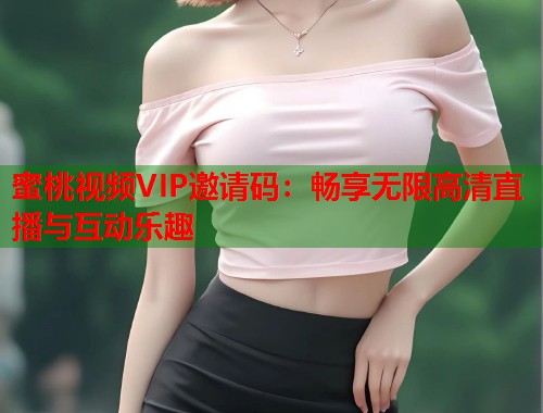 蜜桃视频VIP邀请码：畅享无限高清直播与互动乐趣  第1张