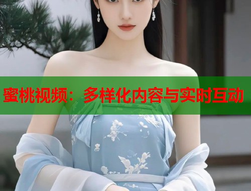 蜜桃视频：多样化内容与实时互动  第2张