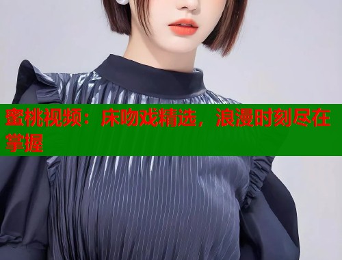 蜜桃视频：床吻戏精选，浪漫时刻尽在掌握  第1张