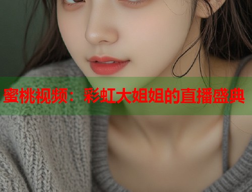 蜜桃视频：彩虹大姐姐的直播盛典  第1张