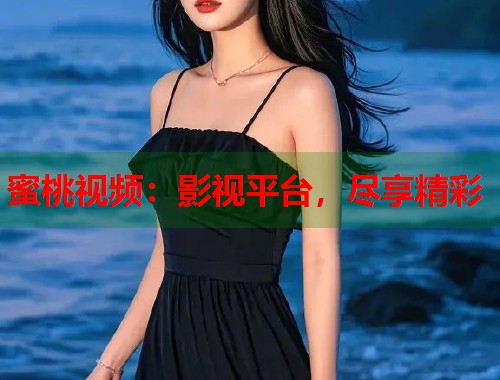 蜜桃视频：影视平台，尽享精彩  第1张