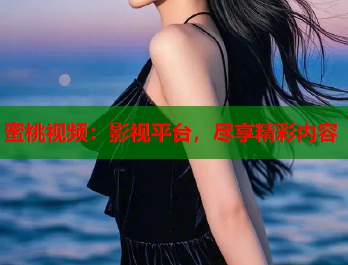 蜜桃视频：影视平台，尽享精彩内容  第1张
