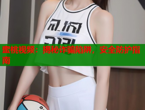 蜜桃视频：揭秘诈骗陷阱，安全防护指南  第1张