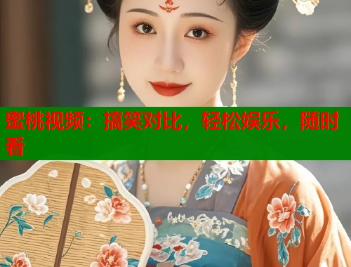 蜜桃视频：搞笑对比，轻松娱乐，随时看  第2张