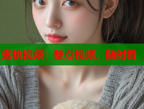 蜜桃视频：整点视频，随时看  第1张