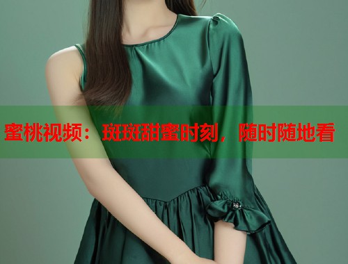 蜜桃视频：斑斑甜蜜时刻，随时随地看  第2张