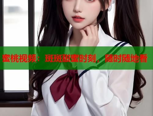 蜜桃视频：斑斑甜蜜时刻，随时随地看  第1张