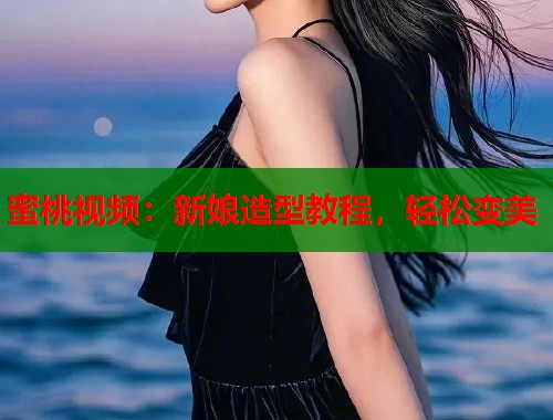 蜜桃视频：新娘造型教程，轻松变美  第1张