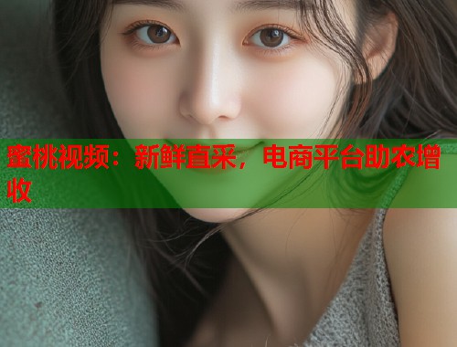 蜜桃视频：新鲜直采，电商平台助农增收  第1张