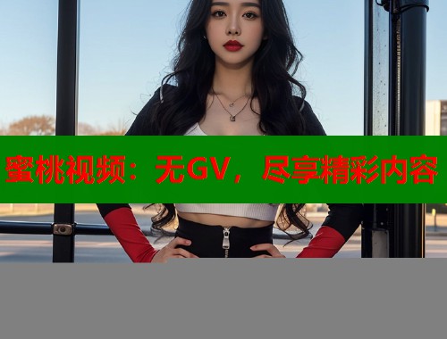 蜜桃视频：无GV，尽享精彩内容  第1张