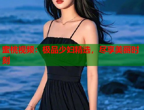 蜜桃视频：极品少妇精选，尽享美丽时刻  第1张