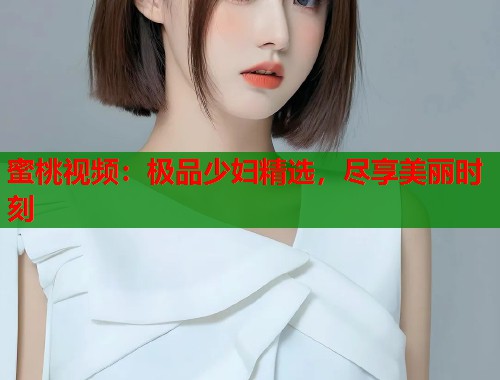 蜜桃视频：极品少妇精选，尽享美丽时刻  第2张
