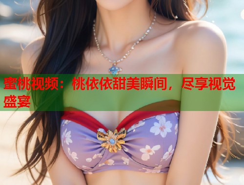 蜜桃视频：桃依依甜美瞬间，尽享视觉盛宴  第1张