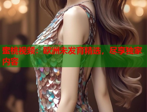 蜜桃视频：欧洲未发育精选，尽享独家内容  第1张
