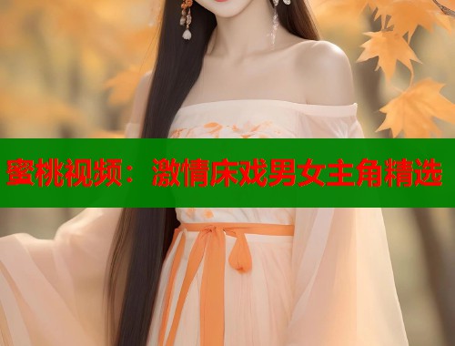 蜜桃视频：激情床戏男女主角精选  第1张