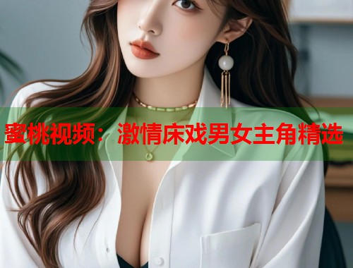 蜜桃视频：激情床戏男女主角精选  第2张