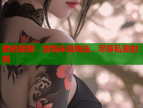 蜜桃视频：激情床戏精选，尽享私密时刻  第1张