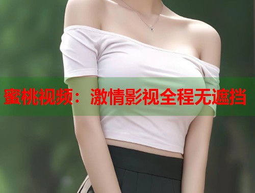 蜜桃视频：激情影视全程无遮挡  第2张