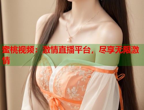 蜜桃视频：激情直播平台，尽享无限激情  第1张