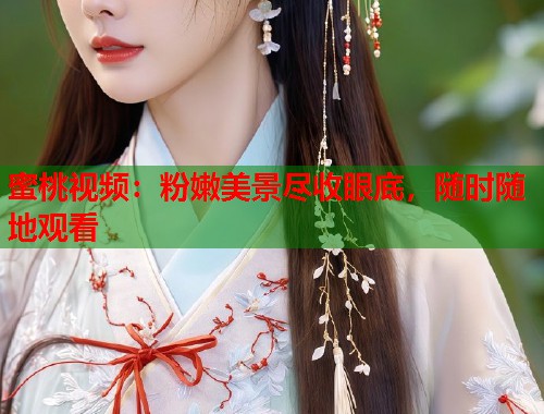 蜜桃视频：粉嫩美景尽收眼底，随时随地观看  第1张