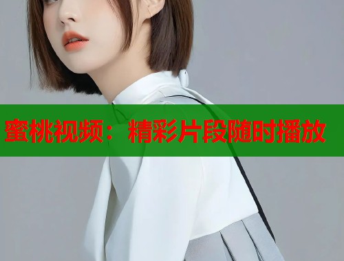 蜜桃视频：精彩片段随时播放  第1张