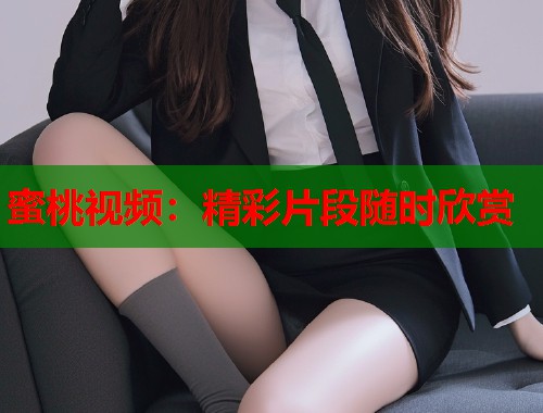 蜜桃视频：精彩片段随时欣赏  第1张