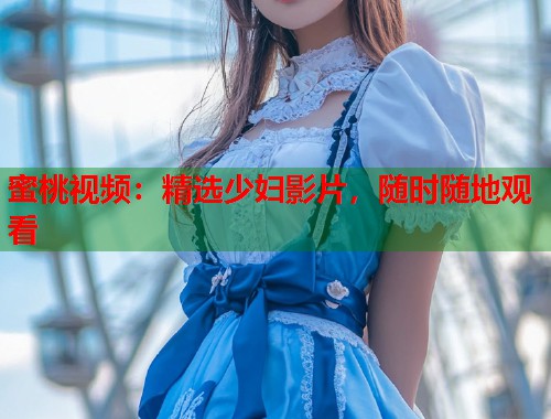 蜜桃视频：精选少妇影片，随时随地观看  第1张