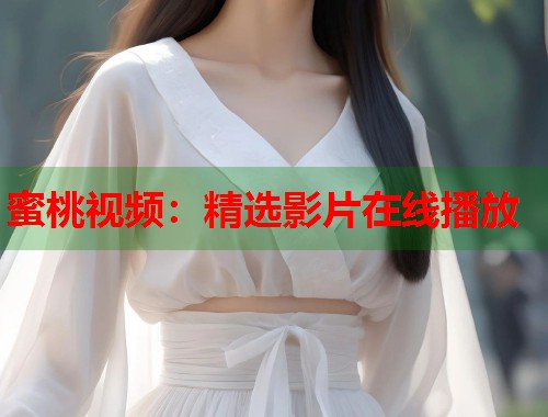 蜜桃视频：精选影片在线播放  第1张