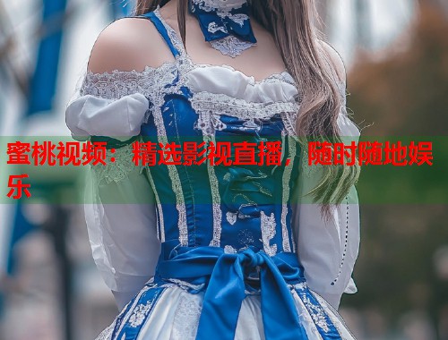 蜜桃视频：精选影视直播，随时随地娱乐  第1张