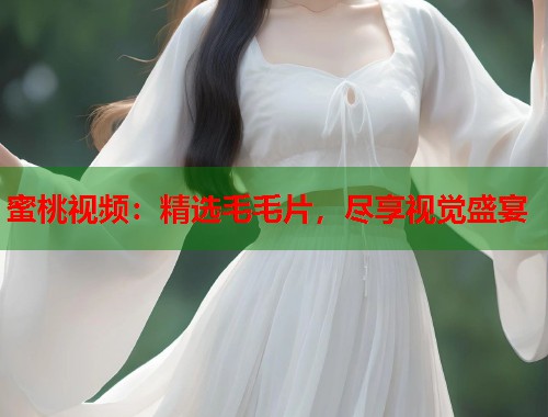 蜜桃视频：精选毛毛片，尽享视觉盛宴  第1张