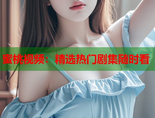 蜜桃视频：精选热门剧集随时看  第1张