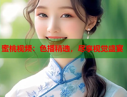 蜜桃视频：色播精选，尽享视觉盛宴  第1张