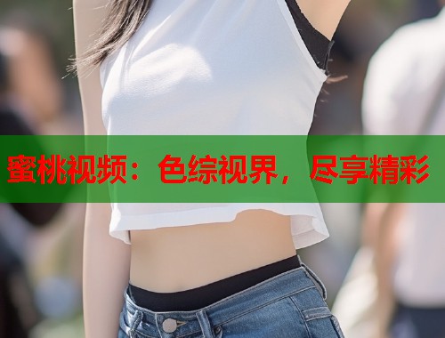 蜜桃视频：色综视界，尽享精彩  第1张