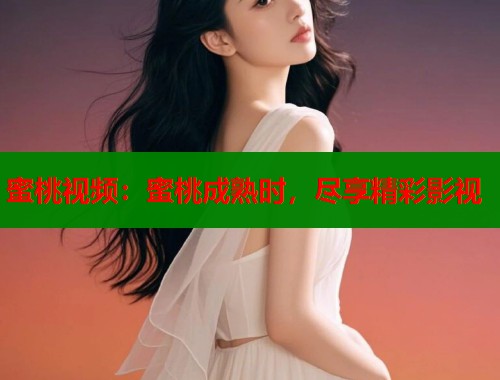 蜜桃视频：蜜桃成熟时，尽享精彩影视  第1张