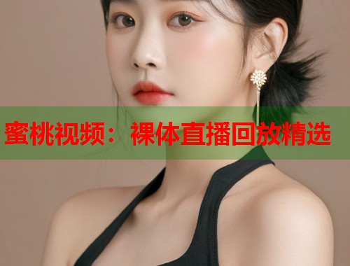 蜜桃视频：裸体直播回放精选  第1张