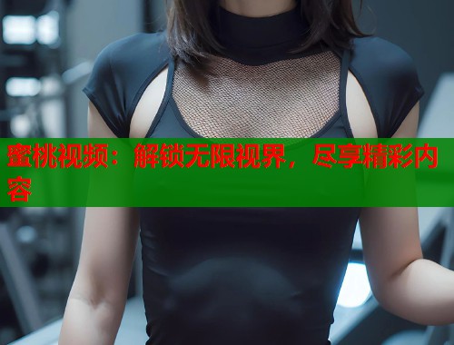 蜜桃视频：解锁无限视界，尽享精彩内容  第1张