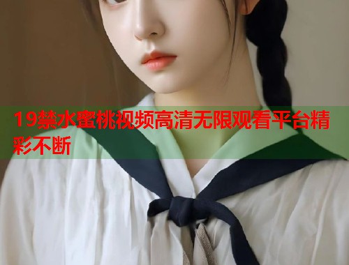 19禁水蜜桃视频高清无限观看平台精彩不断  第2张