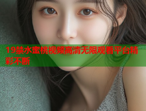 19禁水蜜桃视频高清无限观看平台精彩不断  第1张